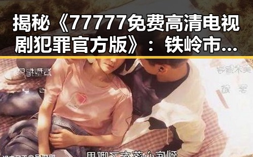 揭秘《77777免费高清电视剧犯罪官方版》：铁岭市引发热议