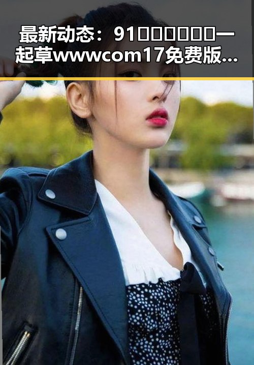 最新动态:91🍆🍑🔞❌❌❌一起草wwwcom17免费版引发广泛关注