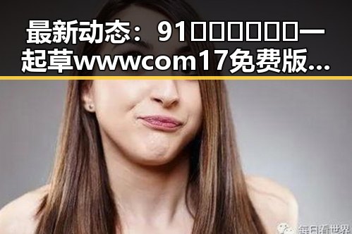 最新动态:91🍆🍑🔞❌❌❌一起草wwwcom17免费版引发广泛关注