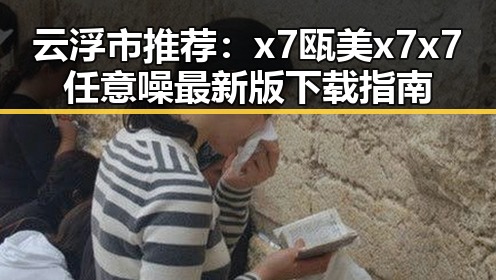 云浮市推荐:x7瓯美x7x7任意噪最新版下载指南