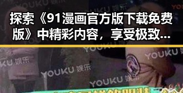 探索《91漫画官方版下载免费版》中精彩内容，享受极致漫画体验