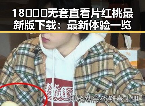 18❌❌❌无套直看片红桃最新版下载：最新体验一览