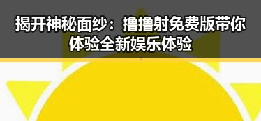 揭开神秘面纱：撸撸射免费版带你体验全新娱乐体验
