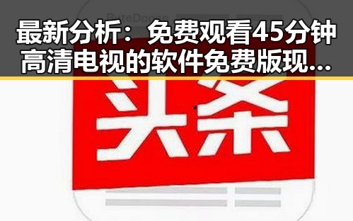 最新分析：免费观看45分钟高清电视的软件免费版现状与推荐