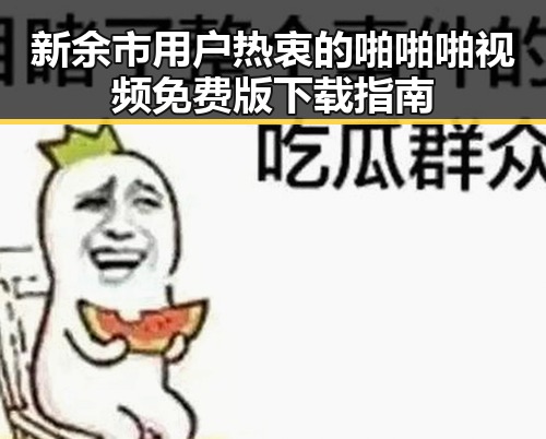 新余市用户热衷的啪啪啪视频免费版下载指南