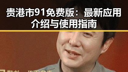 贵港市91免费版:最新应用介绍与使用指南