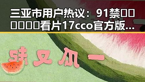 三亚市用户热议：91禁🍆🍑🔞❌❌❌看片17cco官方版下载引发关注