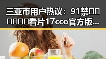 三亚市用户热议：91禁🍆🍑🔞❌❌❌看片17cco官方版下载引发关注