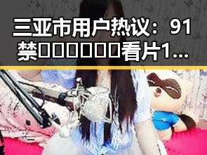 三亚市用户热议：91禁🍆🍑🔞❌❌❌看片17cco官方版下载引发关注