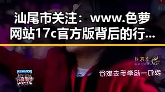 汕尾市关注：www.色 萝网站17c官方版背后的行业动态