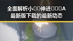 全面解析小🐔🐔伸进🈲🔞🔞A最新版下载的最新动态