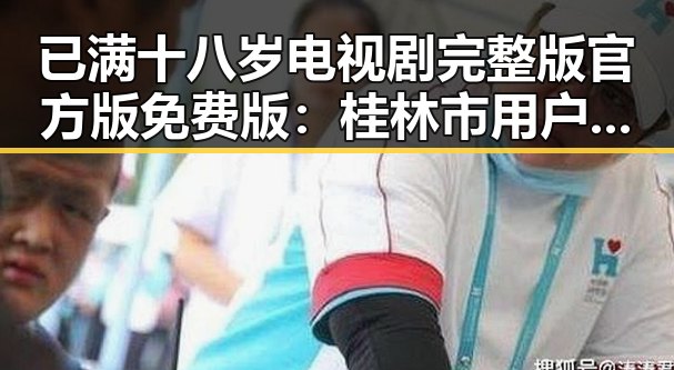 已满十八岁电视剧完整版官方版免费版:桂林市用户的精彩体验