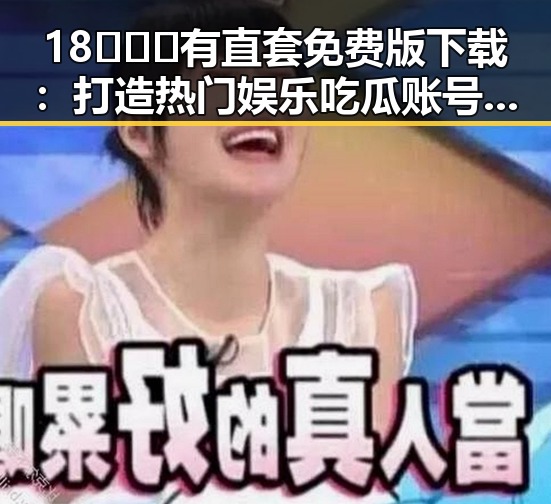 18❌❌❌有直套免费版下载：打造热门娱乐吃瓜账号的关键策略