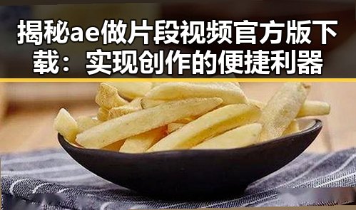 揭秘ae做片段视频官方版下载：实现创作的便捷利器