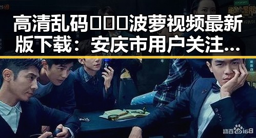 高清乱码🔞❌♋波萝视频最新版下载:安庆市用户关注指南