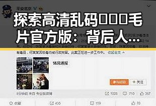 探索高清乱码🔞❌♋毛片官方版：背后人物的变化与影响