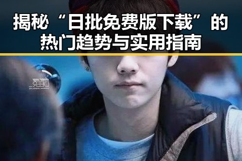 揭秘“日批免费版下载”的热门趋势与实用指南