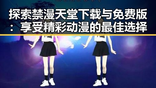 探索禁漫天堂下载与免费版：享受精彩动漫的最佳选择