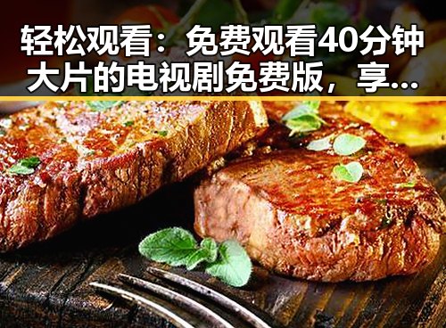轻松观看：免费观看40分钟大片的电视剧免费版，享受无限精彩