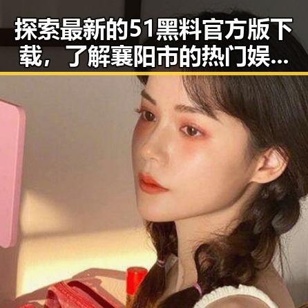 探索最新的51黑料官方版下载，了解襄阳市的热门娱乐动态