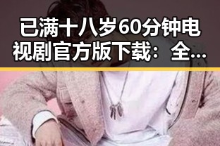 已满十八岁60分钟电视剧官方版下载：全新体验与下载指南