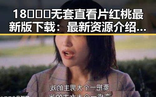 18❌❌❌无套直看片红桃最新版下载:最新资源介绍与安全指南