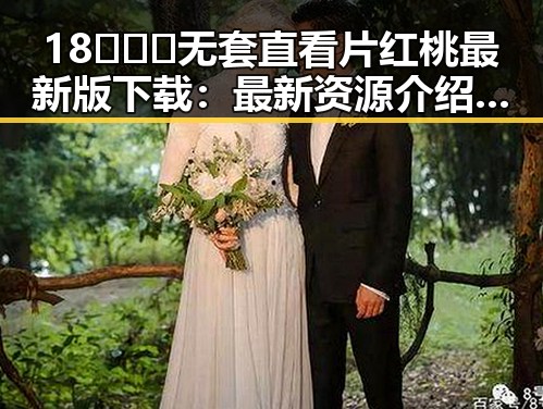 18❌❌❌无套直看片红桃最新版下载:最新资源介绍与安全指南