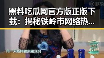 黑料吃瓜网官方版正版下载:揭秘铁岭市网络热点的背后