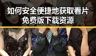 如何安全便捷地获取看片免费版下载资源