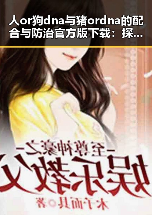 人or狗dna与猪ordna的配合与防治官方版下载：探索动物基因的奥秘