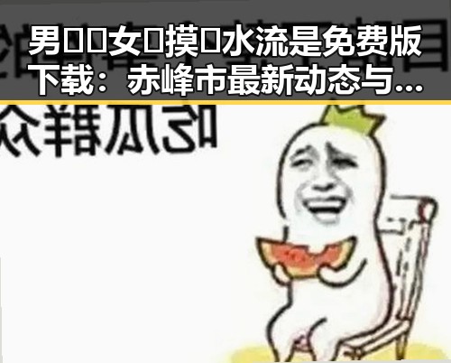 男🍌❌女🍑摸🐻水流是免费版下载：赤峰市最新动态与解析