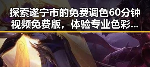 探索遂宁市的免费调色60分钟视频免费版，体验专业色彩调配