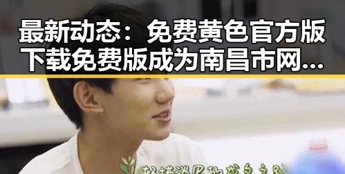 最新动态：免费黄色官方版下载免费版成为南昌市网友关注焦点