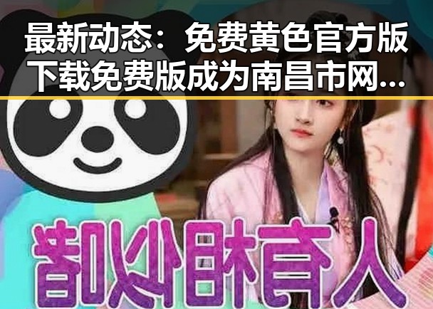 最新动态：免费黄色官方版下载免费版成为南昌市网友关注焦点