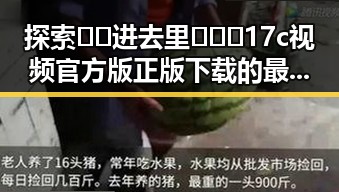 探索🔞🍌进去里❌❌❌17c视频官方版正版下载的最新动态