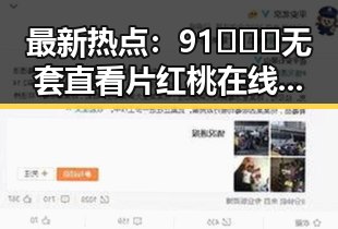 最新热点：91❌❌❌无套直看片红桃在线观看今官方版引发广泛关注