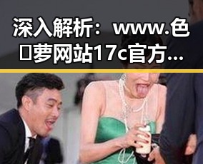 深入解析：www.色😍萝网站17c官方版下载的现状与发展