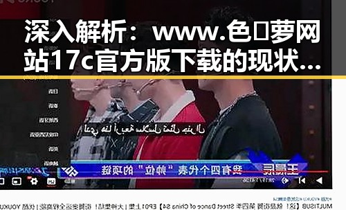 深入解析：www.色😍萝网站17c官方版下载的现状与发展