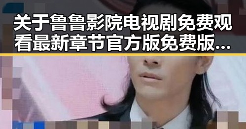 关于鲁鲁影院电视剧免费观看最新章节官方版免费版的深度解读