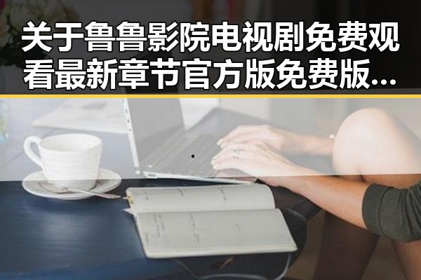 关于鲁鲁影院电视剧免费观看最新章节官方版免费版的深度解读