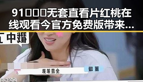 91❌❌❌无套直看片红桃在线观看今官方免费版带来最新观看体验
