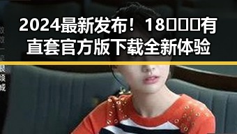 2024最新发布!18❌❌❌有直套官方版下载全新体验
