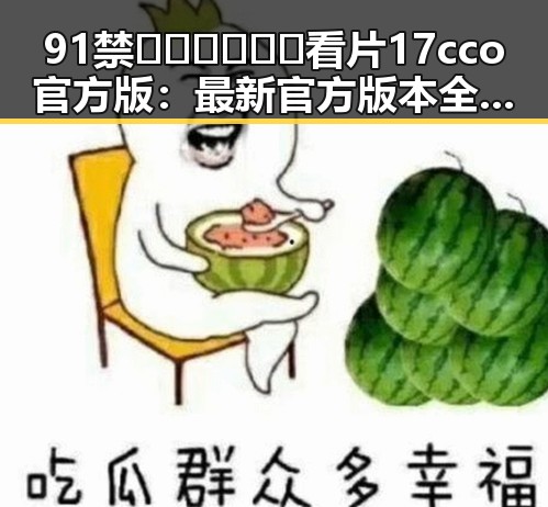 91禁🍆🍑🔞❌❌❌看片17cco官方版：最新官方版本全解析