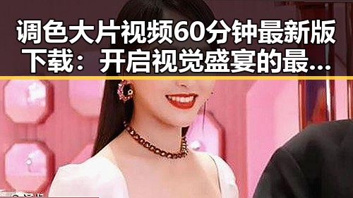 调色大片视频60分钟最新版下载：开启视觉盛宴的最佳选择