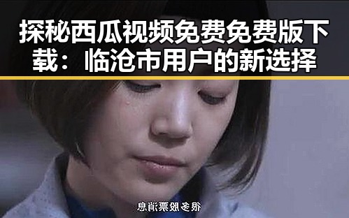 探秘西瓜视频免费免费版下载:临沧市用户的新选择