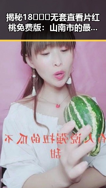揭秘18❌❌❌无套直看片红桃免费版：山南市的最新资源指南