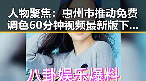 人物聚焦：惠州市推动免费调色60分钟视频最新版下载普及