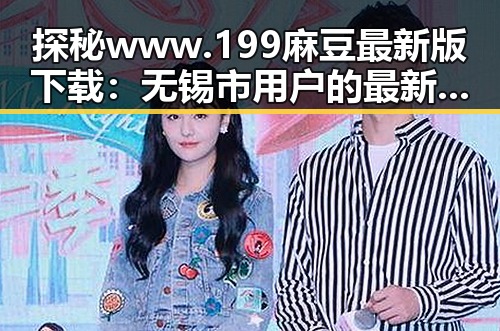 探秘www.199麻豆最新版下载:无锡市用户的最新选择