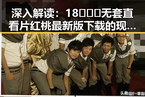 深入解读:18❌❌❌无套直看片红桃最新版下载的现象背后
