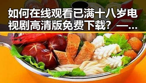 如何在线观看已满十八岁电视剧高清版免费下载？——介绍 免费观看已满十8岁电视剧高清版下载免费版